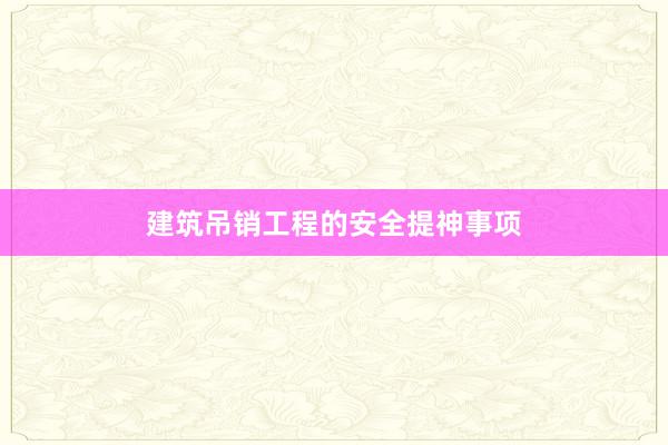 建筑吊销工程的安全提神事项